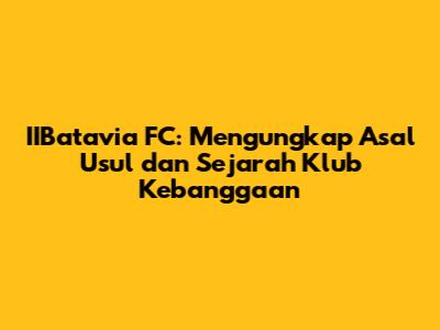 IIBatavia FC: Mengungkap Asal Usul dan Sejarah Klub Kebanggaan
