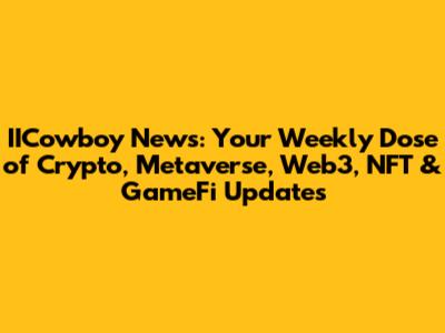 IICowboy News: Your Weekly Dose of Crypto, Metaverse, Web3, NFT & GameFi Updates