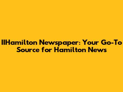 IIHamilton Newspaper: Your Go-To Source for Hamilton News