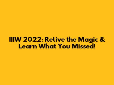 IIIW 2022: Relive the Magic & Learn What You Missed!