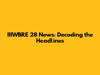 IIIWBRE 28 News: Decoding the Headlines