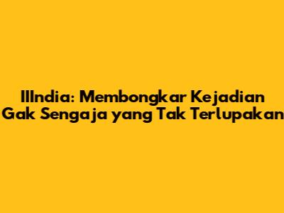IIIndia: Membongkar Kejadian 'Gak Sengaja' yang Tak Terlupakan