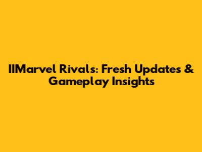 IIMarvel Rivals: Fresh Updates & Gameplay Insights