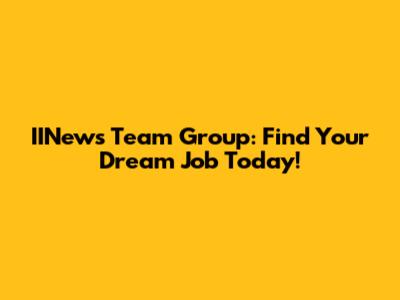 IINews Team Group: Find Your Dream Job Today!