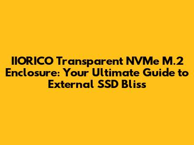 IIORICO Transparent NVMe M.2 Enclosure: Your Ultimate Guide to External SSD Bliss