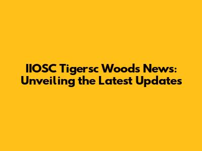 IIOSC Tigersc Woods News: Unveiling the Latest Updates