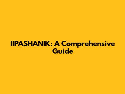 IIPASHANIK: A Comprehensive Guide