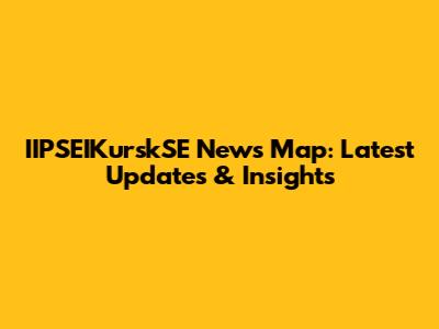 IIPSEIKurskSE News Map: Latest Updates & Insights