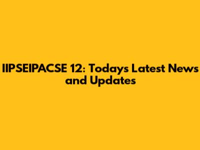 IIPSEIPACSE 12: Today's Latest News and Updates