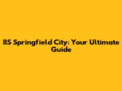 IIS Springfield City: Your Ultimate Guide