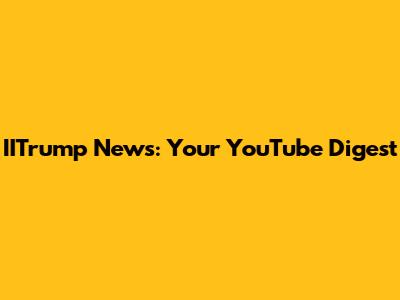 IITrump News: Your YouTube Digest