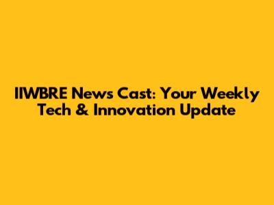 IIWBRE News Cast: Your Weekly Tech & Innovation Update