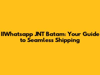 IIWhatsapp JNT Batam: Your Guide to Seamless Shipping