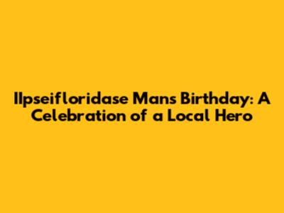 IIpseifloridase Man's Birthday: A Celebration of a Local Hero