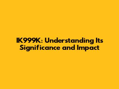 IK999K: Understanding Its Significance and Impact