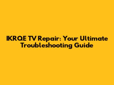 IKRQE TV Repair: Your Ultimate Troubleshooting Guide