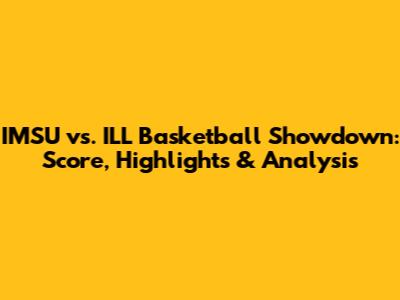 IMSU vs. ILL Basketball Showdown: Score, Highlights & Analysis