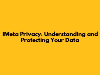 IMeta Privacy: Understanding and Protecting Your Data