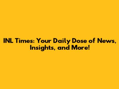 INL Times: Your Daily Dose of News, Insights, and More!