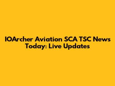 IOArcher Aviation SCA TSC News Today: Live Updates