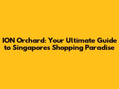 ION Orchard: Your Ultimate Guide to Singapore's Shopping Paradise