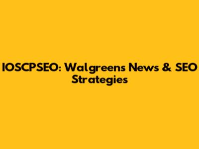 IOSCPSEO: Walgreens News & SEO Strategies