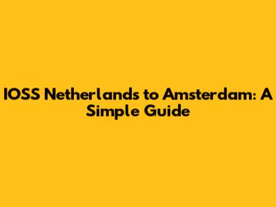 IOSS Netherlands to Amsterdam: A Simple Guide