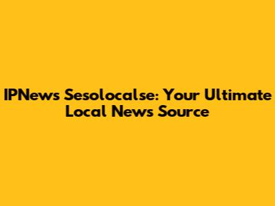 IPNews Sesolocalse: Your Ultimate Local News Source