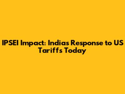 IPSEI Impact: India's Response to US Tariffs Today