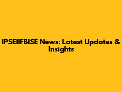 IPSEIIFBISE News: Latest Updates & Insights