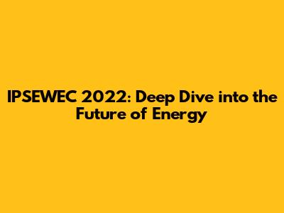 IPSEWEC 2022: Deep Dive into the Future of Energy