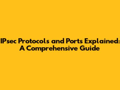 IPsec Protocols and Ports Explained: A Comprehensive Guide