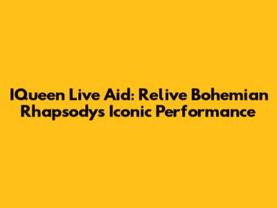 IQueen Live Aid: Relive Bohemian Rhapsody's Iconic Performance