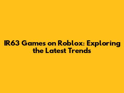 IR63 Games on Roblox: Exploring the Latest Trends