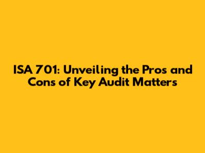 ISA 701: Unveiling the Pros and Cons of Key Audit Matters
