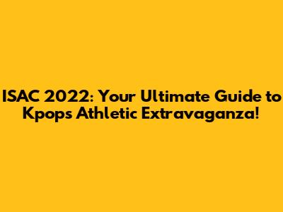 ISAC 2022: Your Ultimate Guide to Kpop's Athletic Extravaganza!