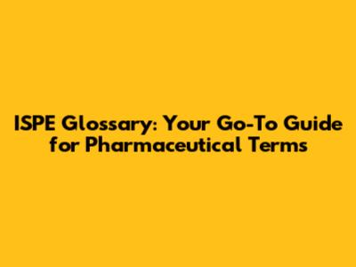 ISPE Glossary: Your Go-To Guide for Pharmaceutical Terms