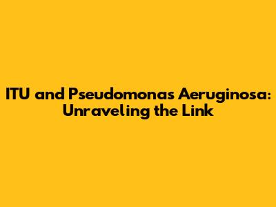 ITU and Pseudomonas Aeruginosa: Unraveling the Link