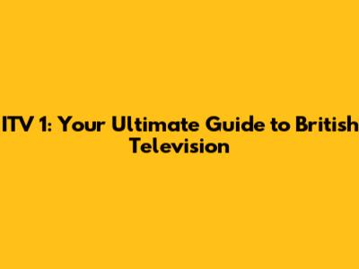 ITV 1: Your Ultimate Guide to British Television