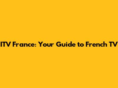 ITV France: Your Guide to French TV