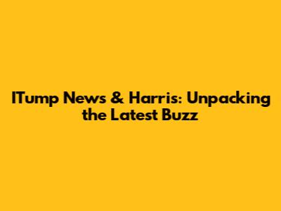 ITump News & Harris: Unpacking the Latest Buzz