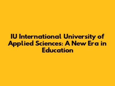 IU International University of Applied Sciences: A New Era in Education