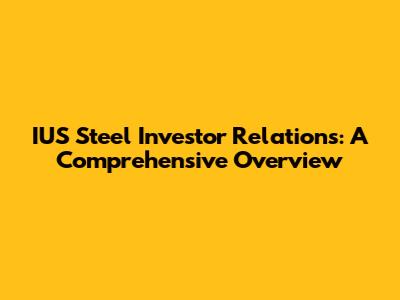 IUS Steel Investor Relations: A Comprehensive Overview