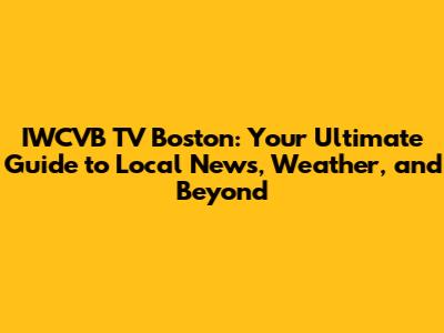 IWCVB TV Boston: Your Ultimate Guide to Local News, Weather, and Beyond