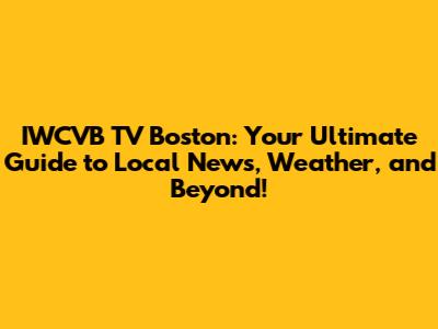 IWCVB TV Boston: Your Ultimate Guide to Local News, Weather, and Beyond!