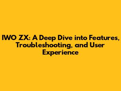 IWO ZX: A Deep Dive into Features, Troubleshooting, and User Experience
