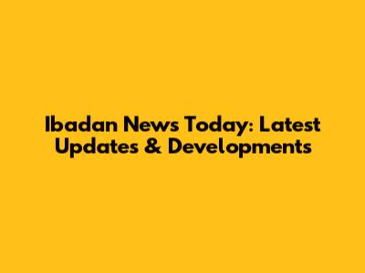 Ibadan News Today: Latest Updates & Developments