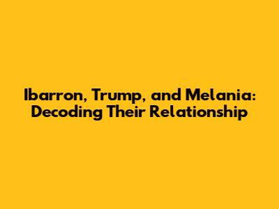 Ibarron, Trump, and Melania: Decoding Their Relationship