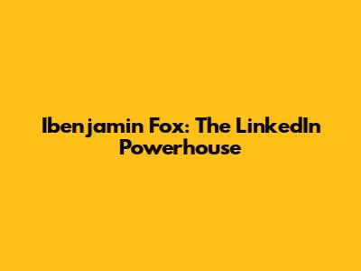 Ibenjamin Fox: The LinkedIn Powerhouse