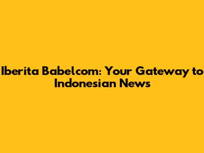 Iberita Babelcom: Your Gateway to Indonesian News